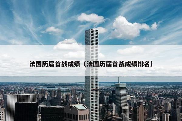 法国历届首战成绩（法国历届首战成绩排名）