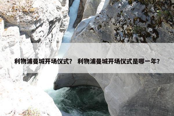 利物浦曼城开场仪式？ 利物浦曼城开场仪式是哪一年？