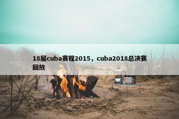 18届cuba赛程2015，cuba2018总决赛回放
