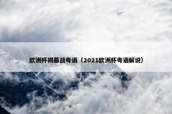 欧洲杯揭幕战粤语（2021欧洲杯粤语解说）