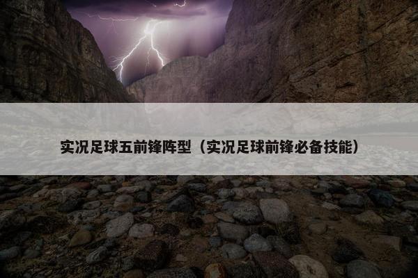 实况足球五前锋阵型（实况足球前锋必备技能）