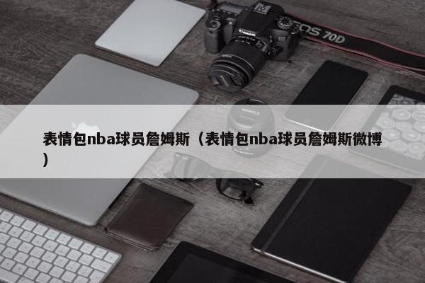 表情包nba球员詹姆斯（表情包nba球员詹姆斯微博）