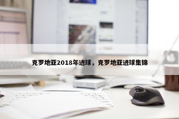 克罗地亚2018年进球，克罗地亚进球集锦
