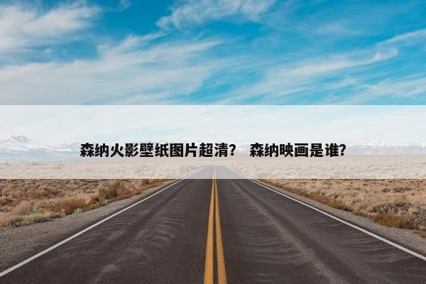 森纳火影壁纸图片超清？ 森纳映画是谁？