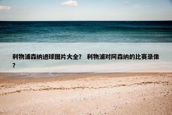 利物浦森纳进球图片大全？ 利物浦对阿森纳的比赛录像？