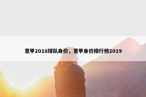 意甲2018球队身价，意甲身价排行榜2019