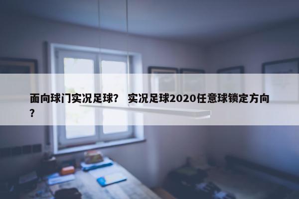 面向球门实况足球？ 实况足球2020任意球锁定方向？