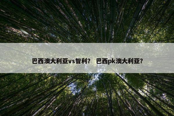 巴西澳大利亚vs智利？ 巴西pk澳大利亚？