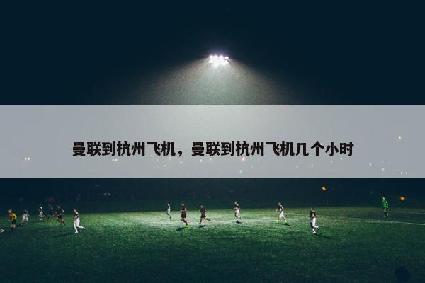曼联到杭州飞机，曼联到杭州飞机几个小时
