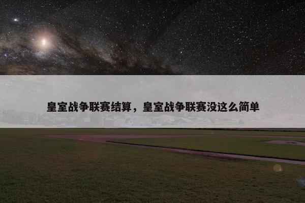 皇室战争联赛结算，皇室战争联赛没这么简单