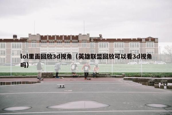 lol里面回放3d视角（英雄联盟回放可以看3d视角吗）
