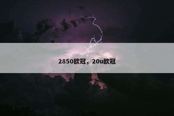 2850欧冠,20u欧冠 2850欧冠,20u欧冠