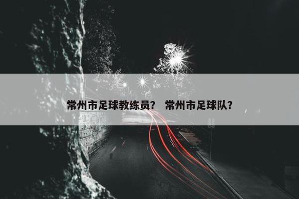 常州市足球教练员？ 常州市足球队？