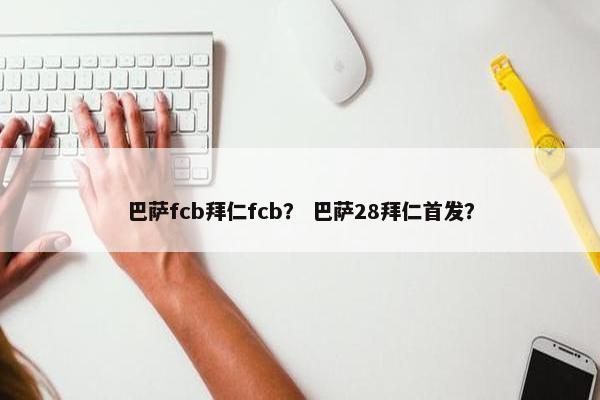 巴萨fcb拜仁fcb？ 巴萨28拜仁首发？