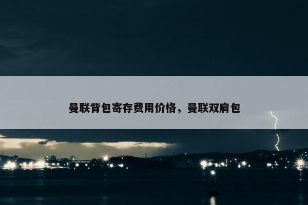 曼联背包寄存费用价格，曼联双肩包