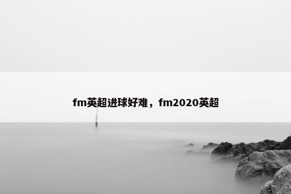 fm英超进球好难，fm2020英超