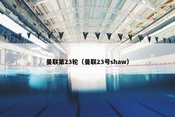曼联第23轮（曼联23号shaw）