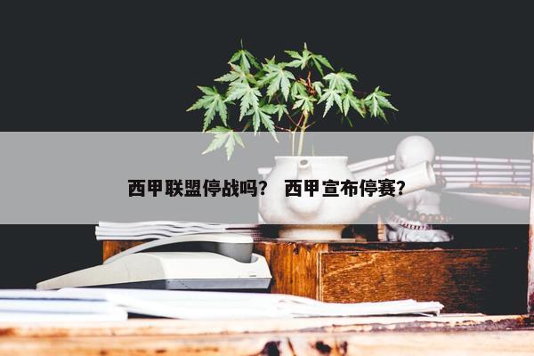 西甲联盟停战吗？ 西甲宣布停赛？
