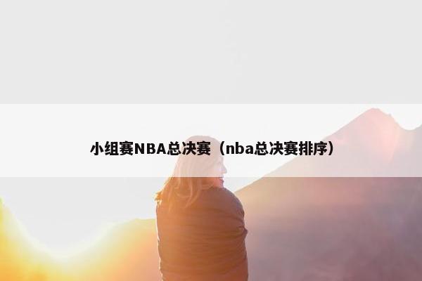 小组赛NBA总决赛(nba总决赛排序) 小组赛NBA总决赛(nba总决赛排序)