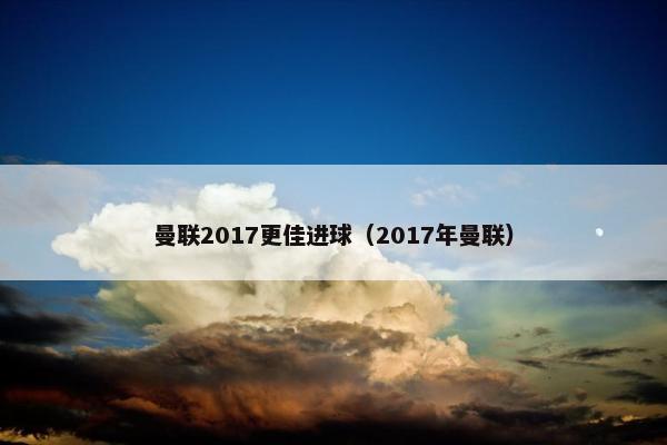 曼联2017更佳进球(2017年曼联) 曼联2017更佳进球(2017年曼联)