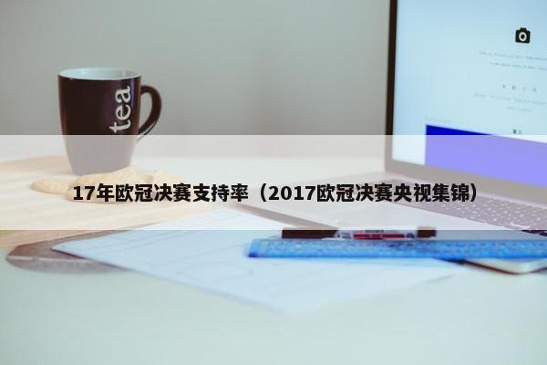 17年欧冠决赛支持率(2017欧冠决赛央视集锦) 17年欧冠决赛支持率(2017欧冠决赛央视集锦)