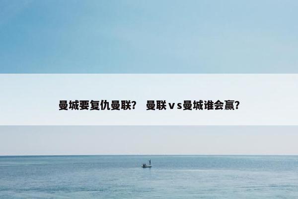 曼城要复仇曼联？ 曼联ⅴs曼城谁会赢？
