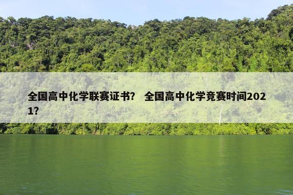 全国高中化学联赛证书? 全国高中化学竞赛时间2021? 全国高中化学联赛证书? 全国高中化学竞赛时间2021?