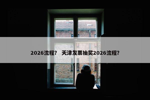 2026流程？ 天津发票抽奖2026流程？
