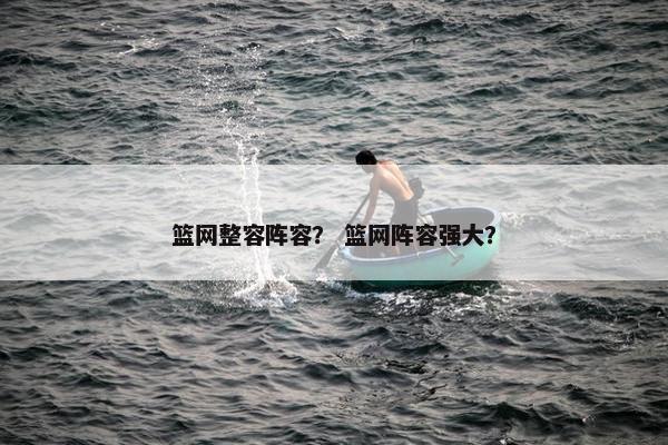 篮网整容阵容? 篮网阵容强大? 篮网整容阵容? 篮网阵容强大?