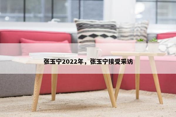 张玉宁2022年，张玉宁接受采访