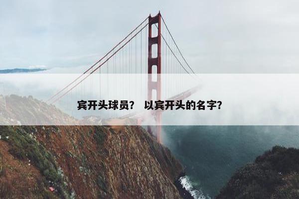 宾开头球员？ 以宾开头的名字？