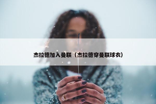 杰拉德加入曼联（杰拉德穿曼联球衣）