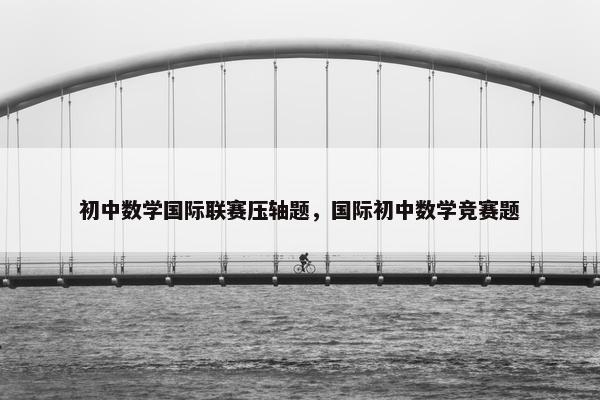 初中数学国际联赛压轴题，国际初中数学竞赛题