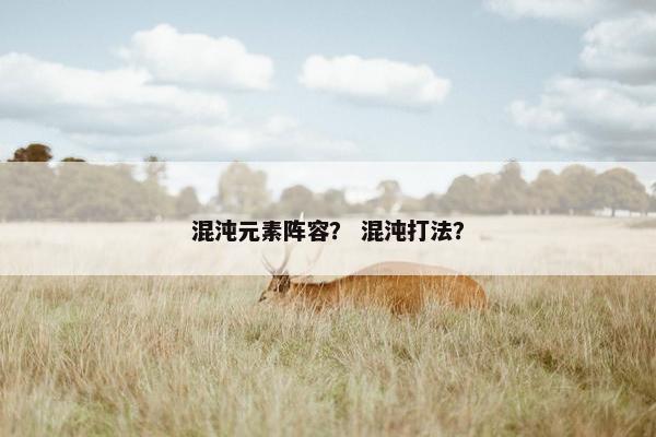 混沌元素阵容? 混沌打法? 混沌元素阵容? 混沌打法?