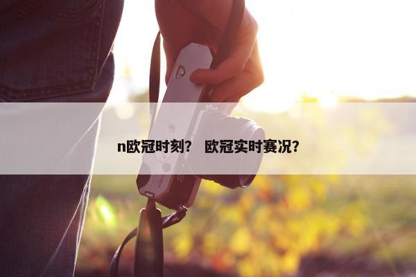n欧冠时刻? 欧冠实时赛况? n欧冠时刻? 欧冠实时赛况?