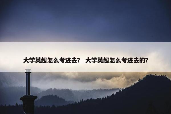 大学英超怎么考进去? 大学英超怎么考进去的? 大学英超怎么考进去? 大学英超怎么考进去的?