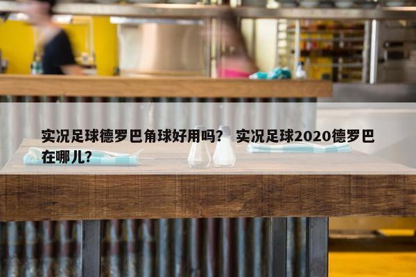 实况足球德罗巴角球好用吗？ 实况足球2020德罗巴在哪儿？