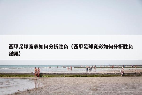 西甲足球竞彩如何分析胜负（西甲足球竞彩如何分析胜负结果）