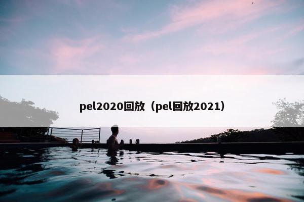 pel2020回放(pel回放2021) pel2020回放(pel回放2021)