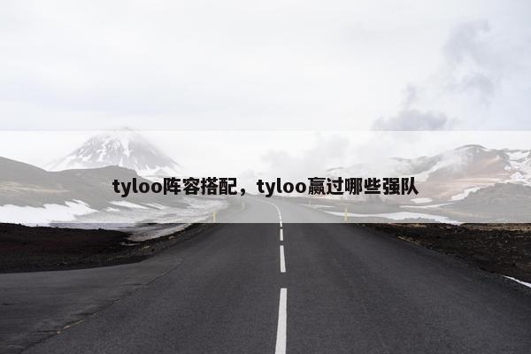 tyloo阵容搭配,tyloo赢过哪些强队 tyloo阵容搭配,tyloo赢过哪些强队