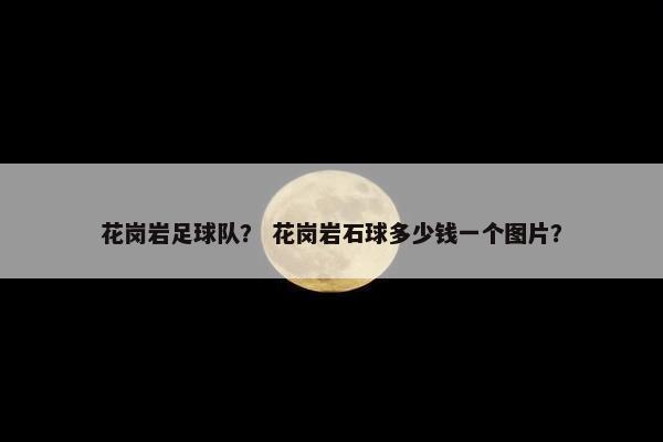 花岗岩足球队？ 花岗岩石球多少钱一个图片？