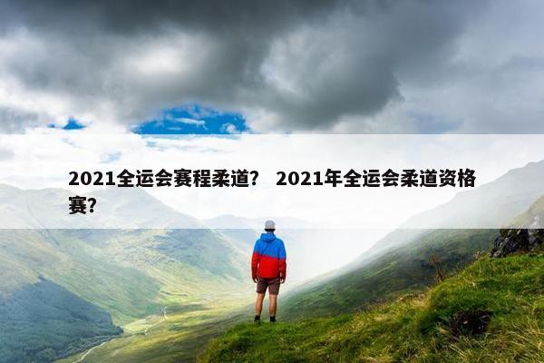 2021全运会赛程柔道？ 2021年全运会柔道资格赛？