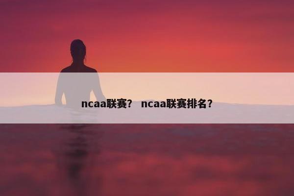 ncaa联赛? ncaa联赛排名? ncaa联赛? ncaa联赛排名?