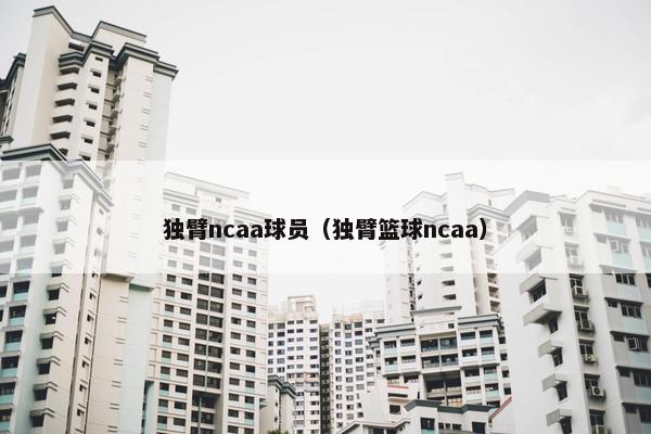 独臂ncaa球员（独臂篮球ncaa）