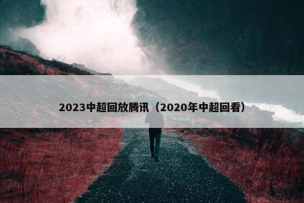 2023中超回放腾讯(2020年中超回看) 2023中超回放腾讯(2020年中超回看)