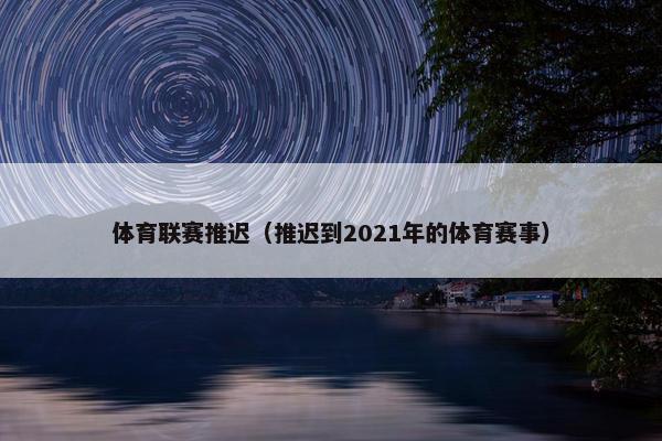 体育联赛推迟(推迟到2021年的体育赛事) 体育联赛推迟(推迟到2021年的体育赛事)