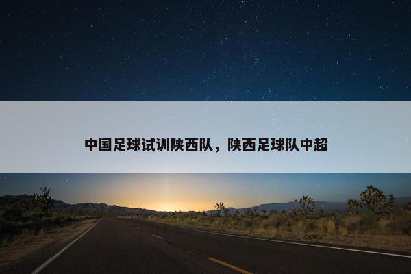 中国足球试训陕西队，陕西足球队中超