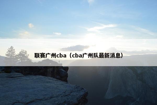 联赛广州cba(cba广州队最新消息) 联赛广州cba(cba广州队最新消息)