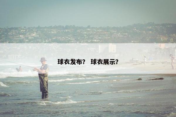 球衣发布？ 球衣展示？