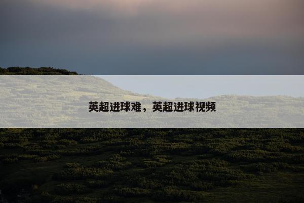 英超进球难，英超进球视频